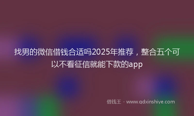 找男的微信借钱合适吗2025年推荐，整合五个可以不看征信就能下款的app