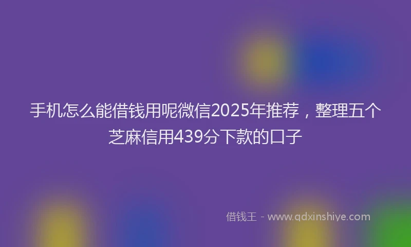 手机怎么能借钱用呢微信2025年推荐，整理五个芝麻信用439分下款的口子