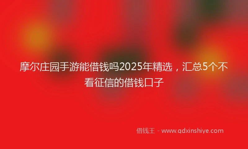 摩尔庄园手游能借钱吗2025年精选，汇总5个不看征信的借钱口子