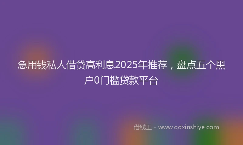 急用钱私人借贷高利息2025年推荐，盘点五个黑户0门槛贷款平台