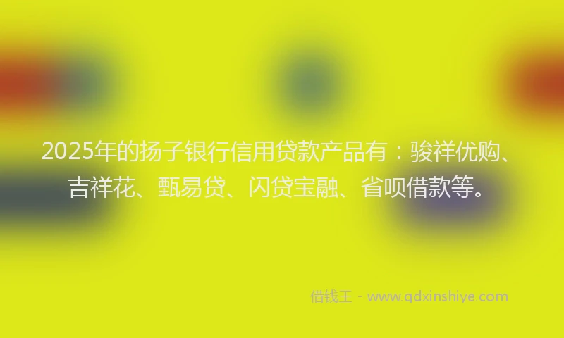 2025年的扬子银行信用贷款产品有：骏祥优购、吉祥花、甄易贷、闪贷宝融、省呗借款等。