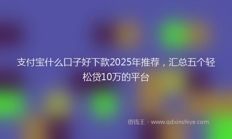 支付宝什么口子好下款2025年推荐，汇总五个轻松贷10万的平台