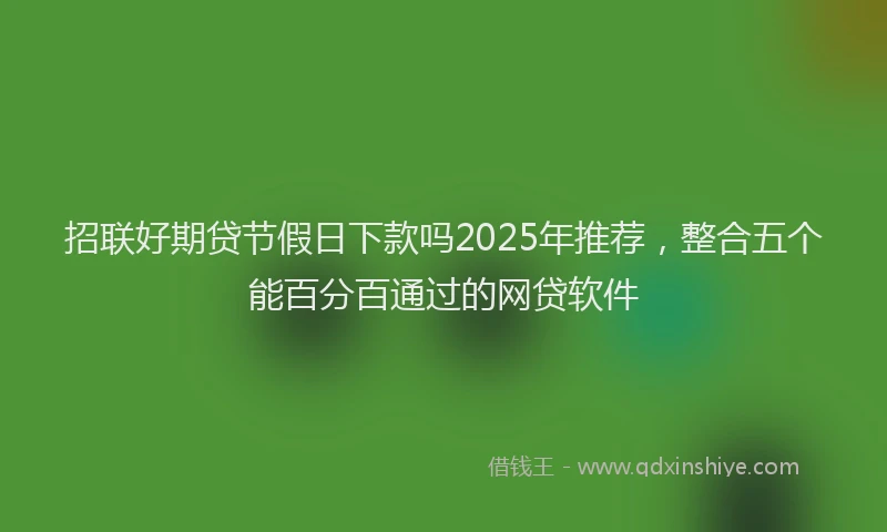 招联好期贷节假日下款吗2025年推荐，整合五个能百分百通过的网贷软件