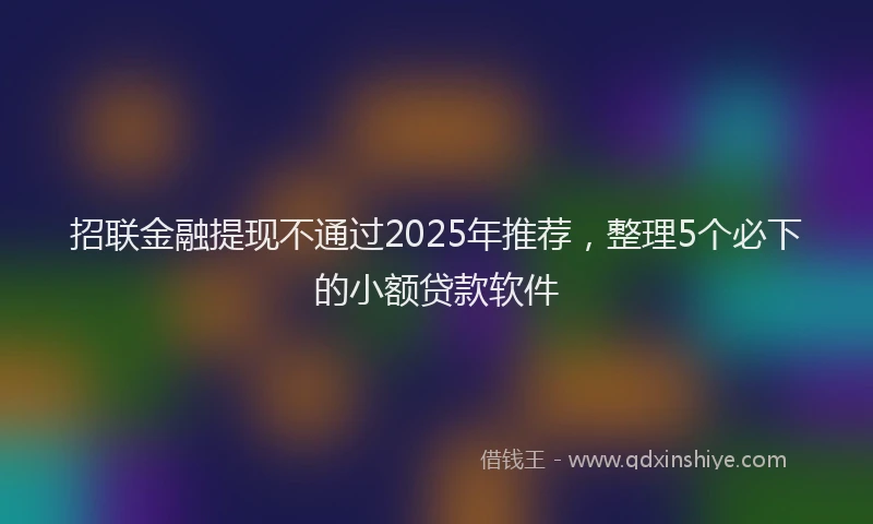 招联金融提现不通过2025年推荐，整理5个必下的小额贷款软件