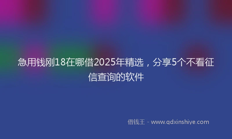 急用钱刚18在哪借2025年精选，分享5个不看征信查询的软件