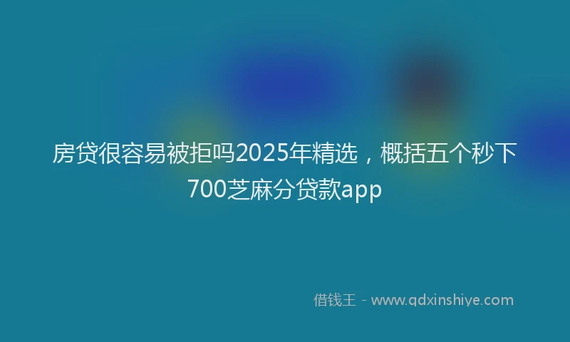 房贷很容易被拒吗2025年精选，概括五个秒下700芝麻分贷款app