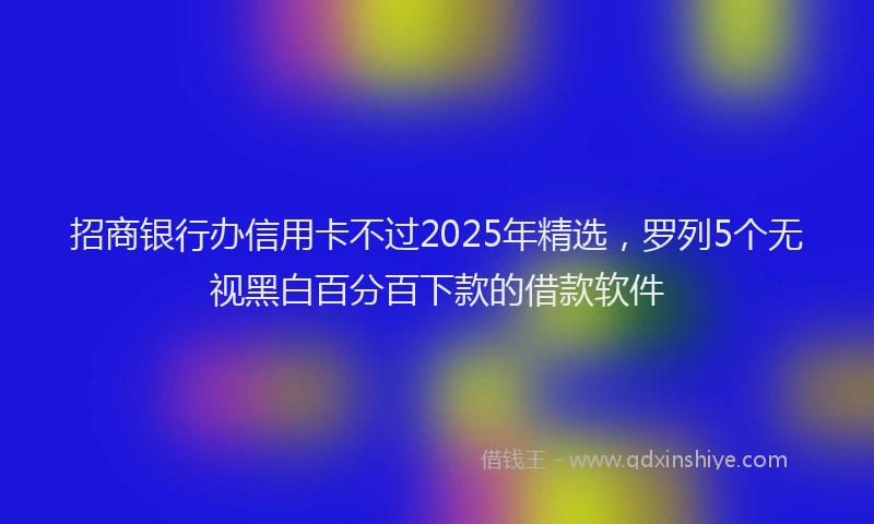 招商银行办信用卡不过2025年精选，罗列5个无视黑白百分百下款的借款软件