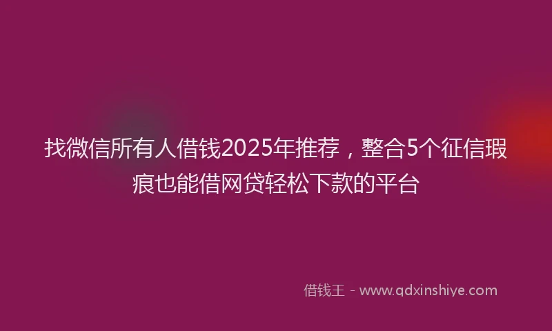 找微信所有人借钱2025年推荐，整合5个征信瑕疵也能借网贷轻松下款的平台