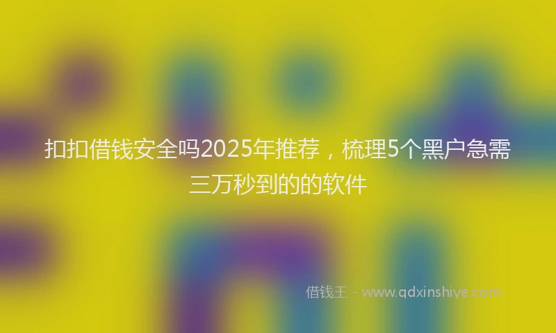 扣扣借钱安全吗2025年推荐，梳理5个黑户急需三万秒到的的软件