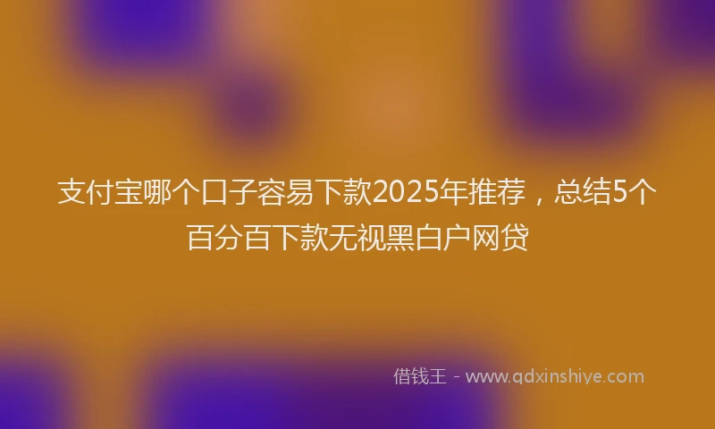 支付宝哪个口子容易下款2025年推荐，总结5个百分百下款无视黑白户网贷
