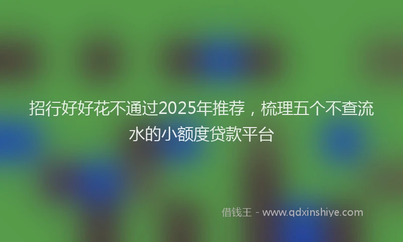 招行好好花不通过2025年推荐，梳理五个不查流水的小额度贷款平台