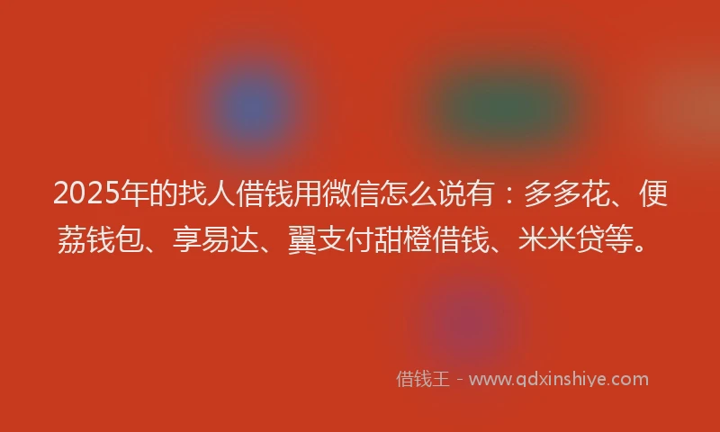 2025年的找人借钱用微信怎么说有：多多花、便荔钱包、享易达、翼支付甜橙借钱、米米贷等。