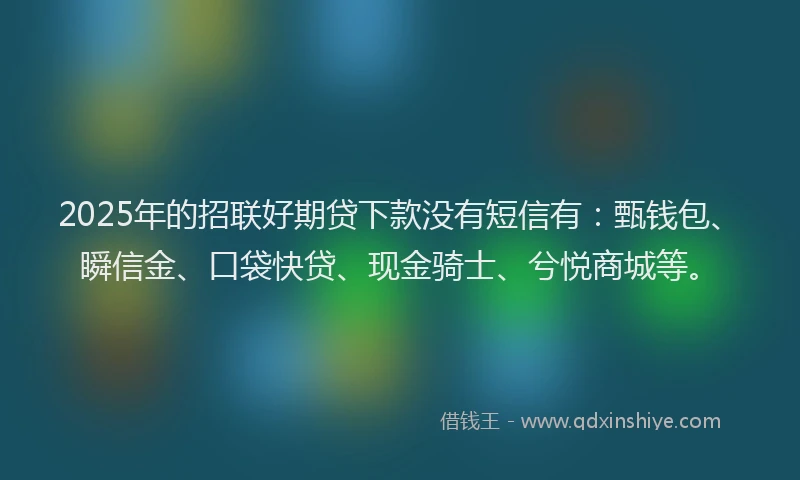 2025年的招联好期贷下款没有短信有：甄钱包、瞬信金、口袋快贷、现金骑士、兮悦商城等。