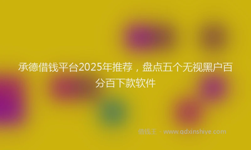 承德借钱平台2025年推荐，盘点五个无视黑户百分百下款软件