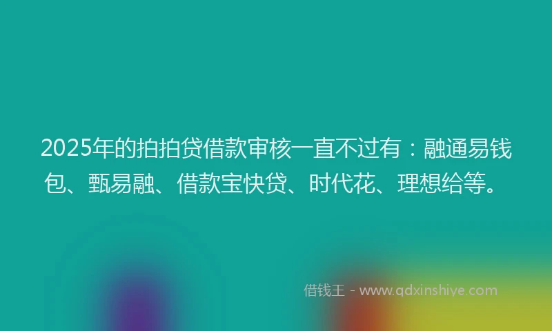 2025年的拍拍贷借款审核一直不过有：融通易钱包、甄易融、借款宝快贷、时代花、理想给等。