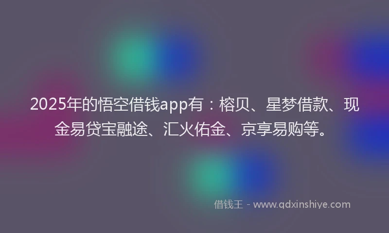 2025年的悟空借钱app有：榕贝、星梦借款、现金易贷宝融途、汇火佑金、京享易购等。