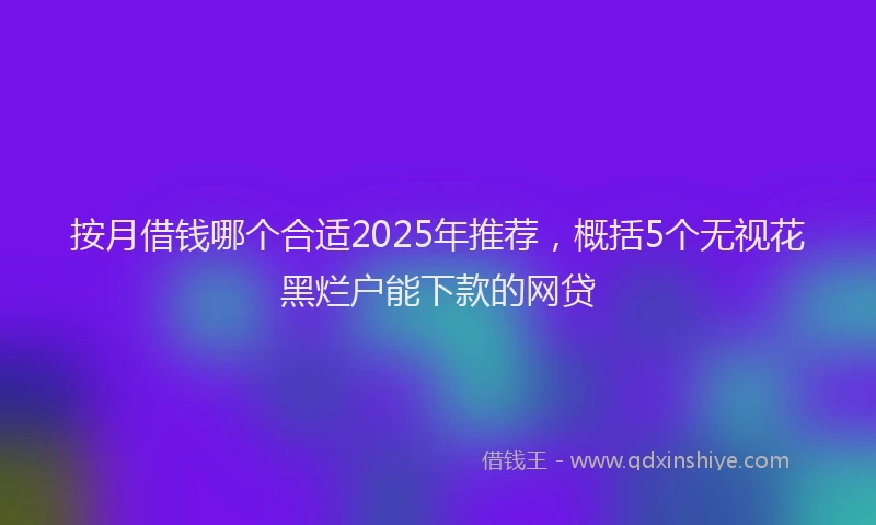 按月借钱哪个合适2025年推荐，概括5个无视花黑烂户能下款的网贷