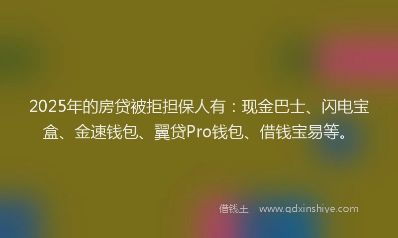 2025年的房贷被拒担保人有：现金巴士、闪电宝盒、金速钱包、翼贷Pro钱包、借钱宝易等。