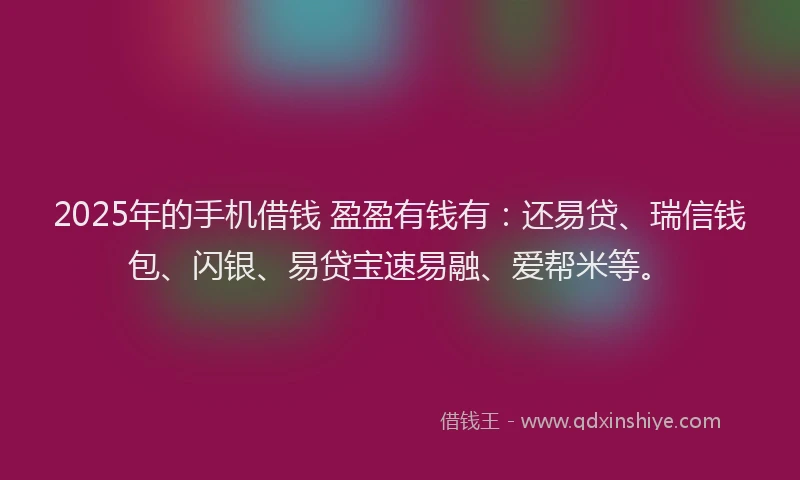 2025年的手机借钱 盈盈有钱有：还易贷、瑞信钱包、闪银、易贷宝速易融、爱帮米等。