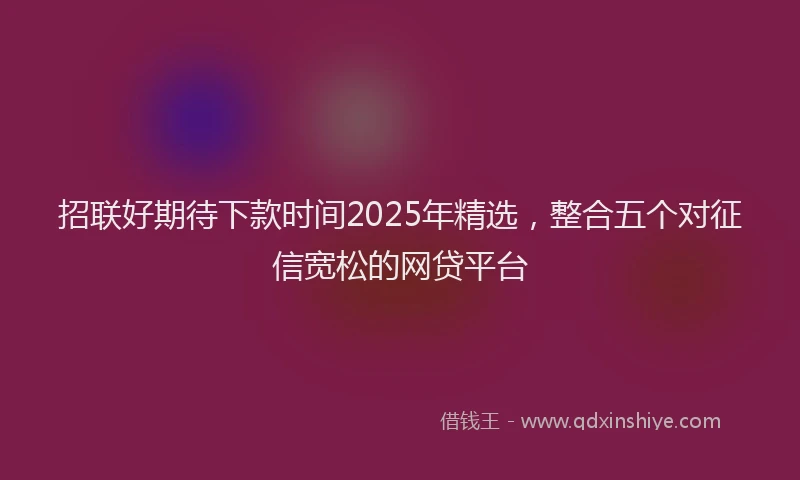 招联好期待下款时间2025年精选，整合五个对征信宽松的网贷平台
