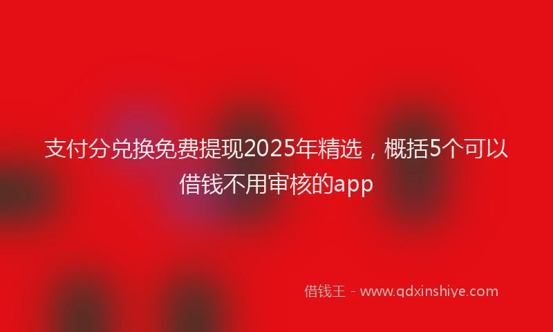 支付分兑换免费提现2025年精选，概括5个可以借钱不用审核的app