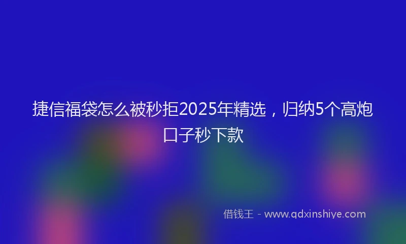 捷信福袋怎么被秒拒2025年精选，归纳5个高炮口子秒下款