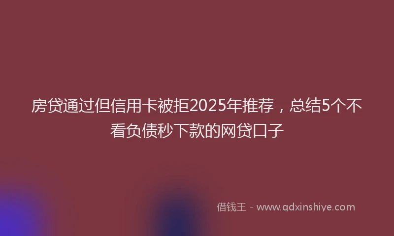 房贷通过但信用卡被拒2025年推荐，总结5个不看负债秒下款的网贷口子