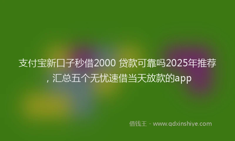 支付宝新口子秒借2000 贷款可靠吗2025年推荐，汇总五个无忧速借当天放款的app
