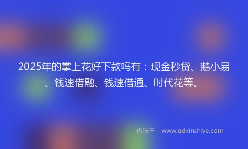 2025年的掌上花好下款吗有：现金秒贷、鹅小易、钱速借融、钱速借通、时代花等。