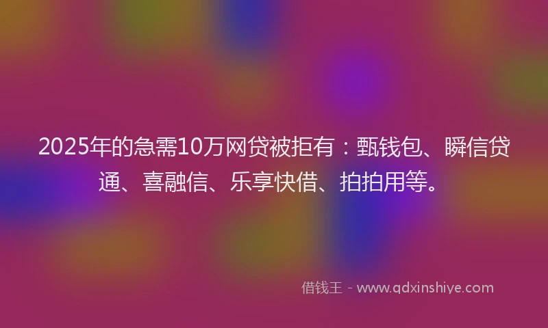 2025年的急需10万网贷被拒有：甄钱包、瞬信贷通、喜融信、乐享快借、拍拍用等。