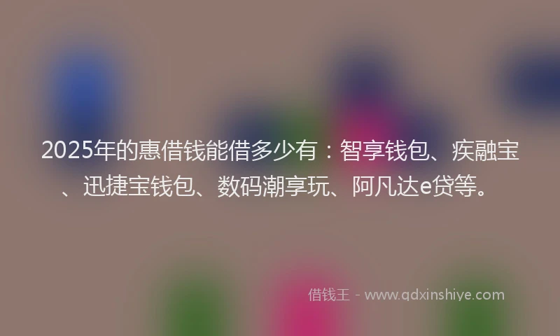 2025年的惠借钱能借多少有：智享钱包、疾融宝、迅捷宝钱包、数码潮享玩、阿凡达e贷等。