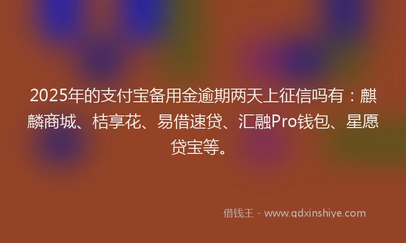 2025年的支付宝备用金逾期两天上征信吗有：麒麟商城、桔享花、易借速贷、汇融Pro钱包、星愿贷宝等。