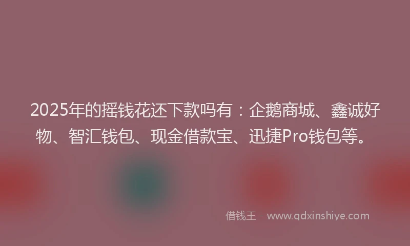 2025年的摇钱花还下款吗有：企鹅商城、鑫诚好物、智汇钱包、现金借款宝、迅捷Pro钱包等。