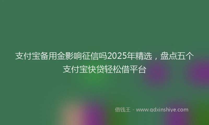 支付宝备用金影响征信吗2025年精选，盘点五个支付宝快贷轻松借平台