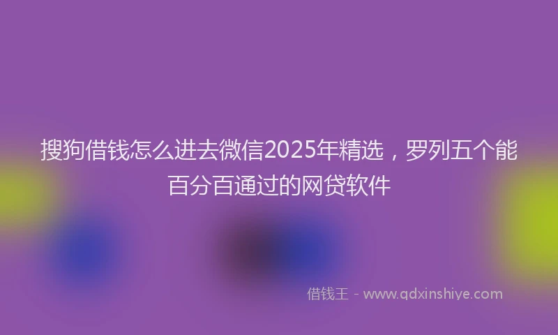 搜狗借钱怎么进去微信2025年精选，罗列五个能百分百通过的网贷软件