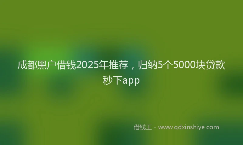 成都黑户借钱2025年推荐，归纳5个5000块贷款秒下app