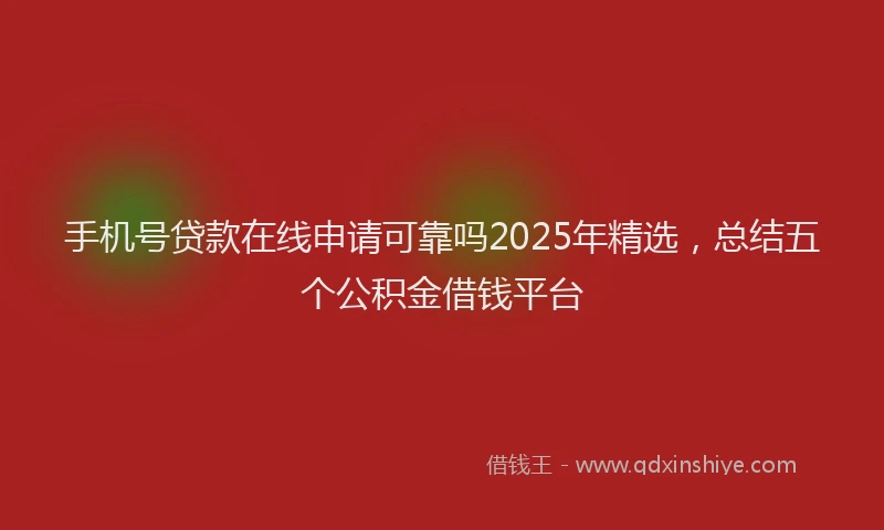 手机号贷款在线申请可靠吗2025年精选，总结五个公积金借钱平台