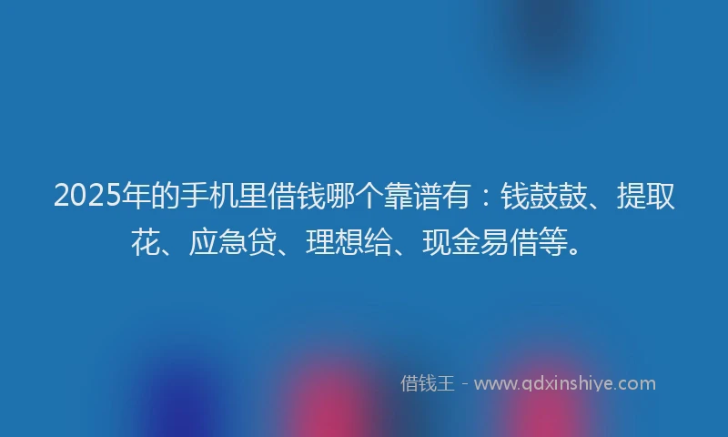2025年的手机里借钱哪个靠谱有：钱鼓鼓、提取花、应急贷、理想给、现金易借等。