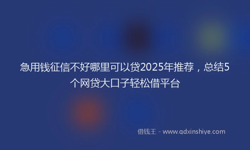 急用钱征信不好哪里可以贷2025年推荐，总结5个网贷大口子轻松借平台