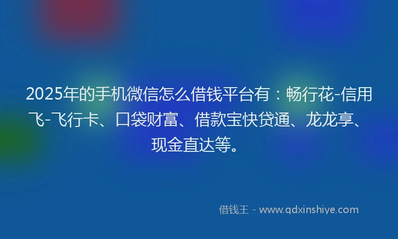 2025年的手机微信怎么借钱平台有：畅行花-信用飞-飞行卡、口袋财富、借款宝快贷通、龙龙享、现金直达等。