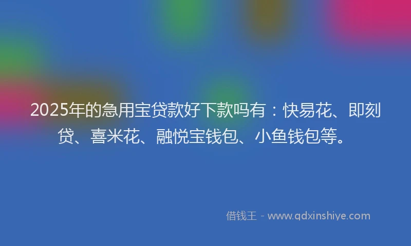 2025年的急用宝贷款好下款吗有：快易花、即刻贷、喜米花、融悦宝钱包、小鱼钱包等。