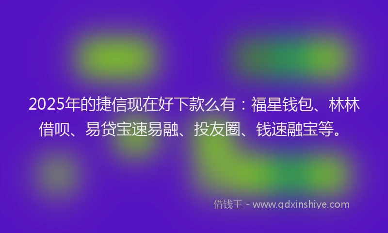 2025年的捷信现在好下款么有：福星钱包、林林借呗、易贷宝速易融、投友圈、钱速融宝等。