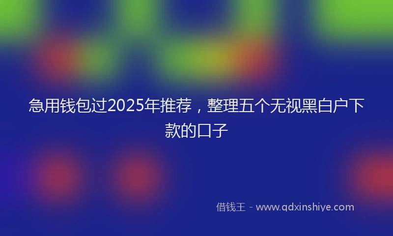 急用钱包过2025年推荐，整理五个无视黑白户下款的口子