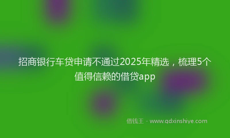 招商银行车贷申请不通过2025年精选，梳理5个值得信赖的借贷app