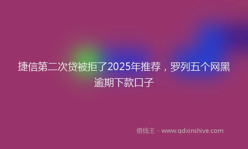 捷信第二次贷被拒了2025年推荐，罗列五个网黑逾期下款口子