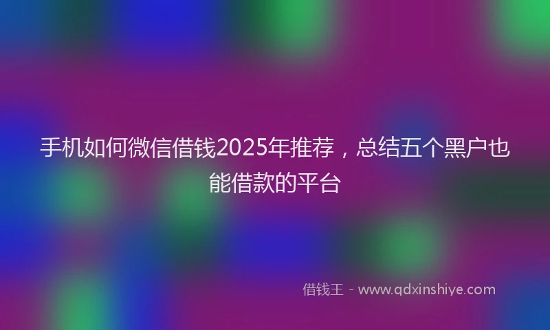 手机如何微信借钱2025年推荐，总结五个黑户也能借款的平台