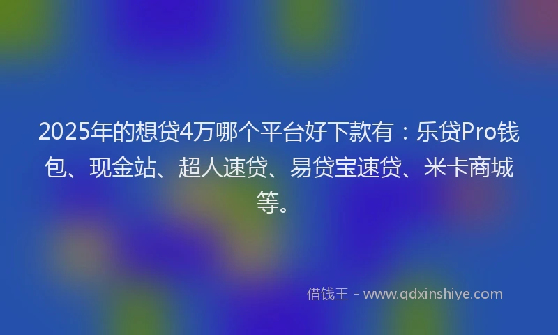 2025年的想贷4万哪个平台好下款有：乐贷Pro钱包、现金站、超人速贷、易贷宝速贷、米卡商城等。