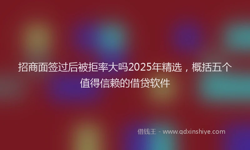 招商面签过后被拒率大吗2025年精选，概括五个值得信赖的借贷软件