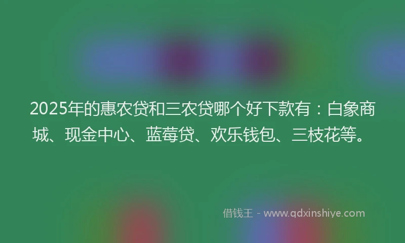 2025年的惠农贷和三农贷哪个好下款有：白象商城、现金中心、蓝莓贷、欢乐钱包、三枝花等。