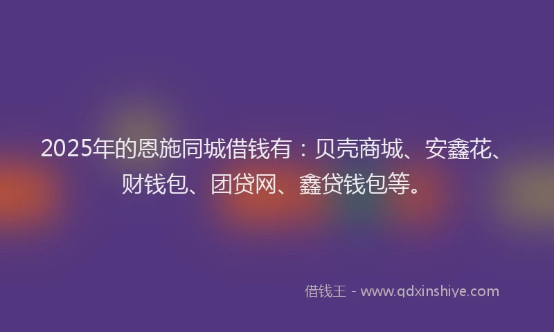 2025年的恩施同城借钱有：贝壳商城、安鑫花、财钱包、团贷网、鑫贷钱包等。